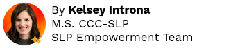 By Kelsey Introna
M.S. CCC-SLP
SLP Empowerment Team